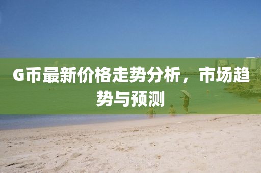 G币最新价格走势分析，市场趋势与预测