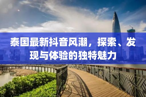泰国最新抖音风潮，探索、发现与体验的独特魅力
