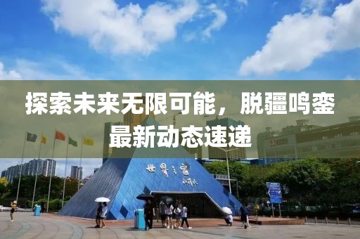 探索未来无限可能，脱疆鸣銮最新动态速递