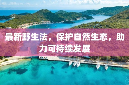 最新野生法，保护自然生态，助力可持续发展