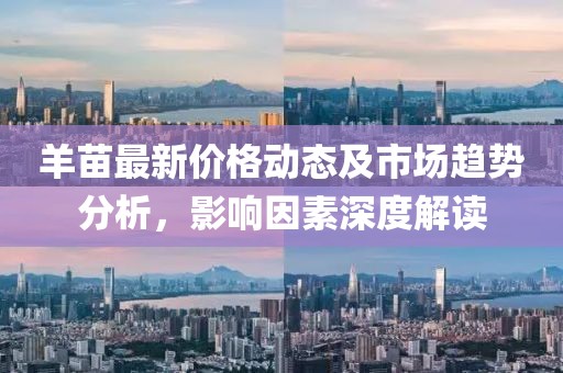 羊苗最新价格动态及市场趋势分析，影响因素深度解读