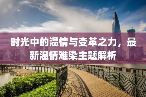 时光中的温情与变革之力，最新温情难染主题解析
