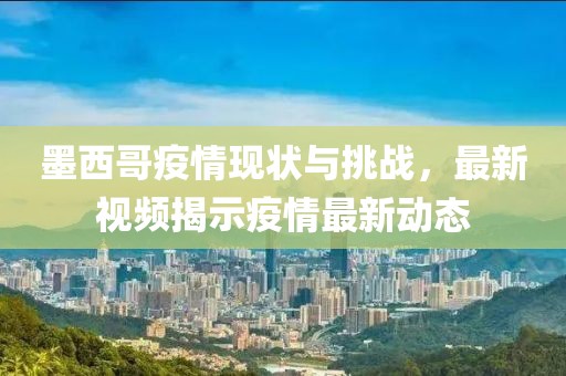 墨西哥疫情现状与挑战，最新视频揭示疫情最新动态