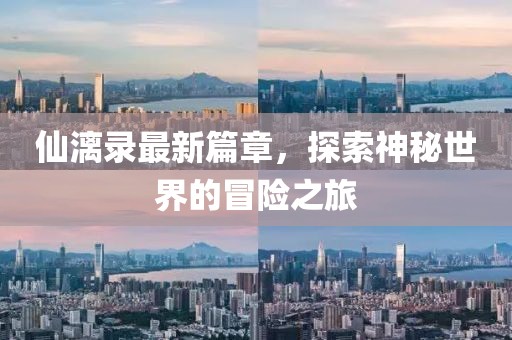 仙漓录最新篇章，探索神秘世界的冒险之旅
