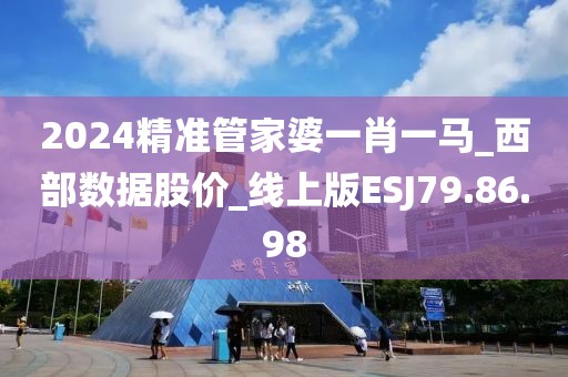 2024精准管家婆一肖一马_西部数据股价_线上版ESJ79.86.98