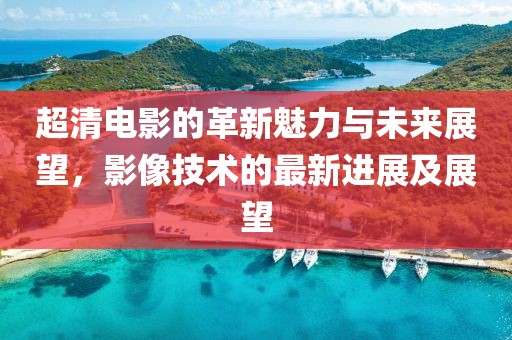超清电影的革新魅力与未来展望，影像技术的最新进展及展望