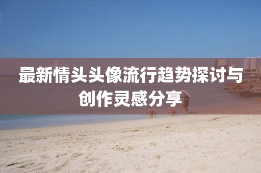 最新情头头像流行趋势探讨与创作灵感分享