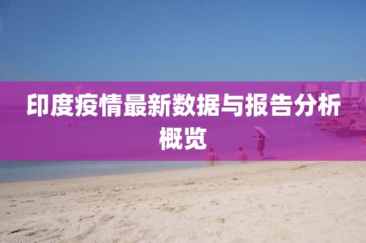 印度疫情最新数据与报告分析概览