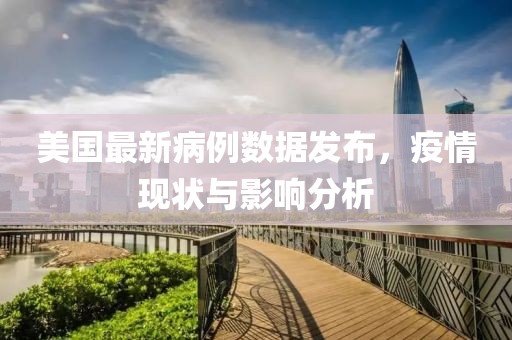 美国最新病例数据发布，疫情现状与影响分析