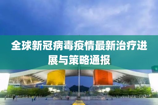 全球新冠病毒疫情最新治疗进展与策略通报