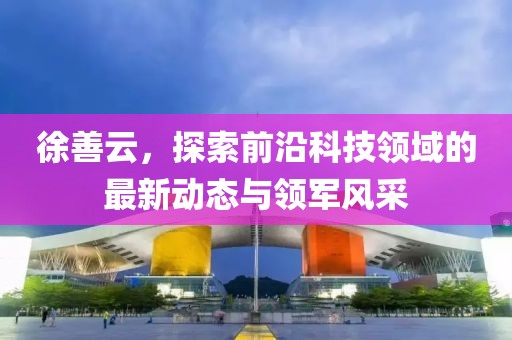 徐善云，探索前沿科技领域的最新动态与领军风采