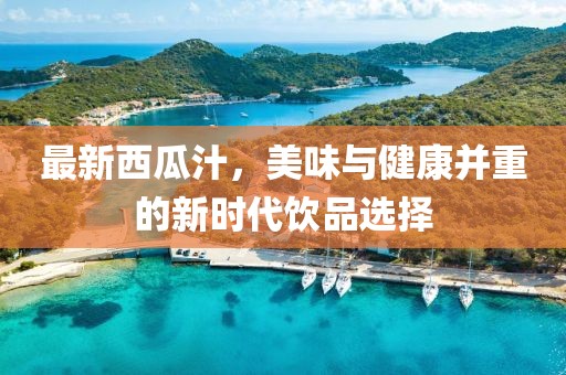 最新西瓜汁，美味与健康并重的新时代饮品选择