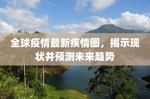 全球疫情最新疾情图，揭示现状并预测未来趋势
