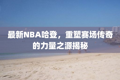 最新NBA哈登，重塑赛场传奇的力量之源揭秘