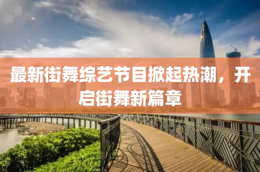 最新街舞综艺节目掀起热潮，开启街舞新篇章