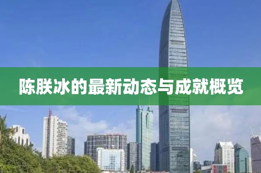 陈朕冰的最新动态与成就概览