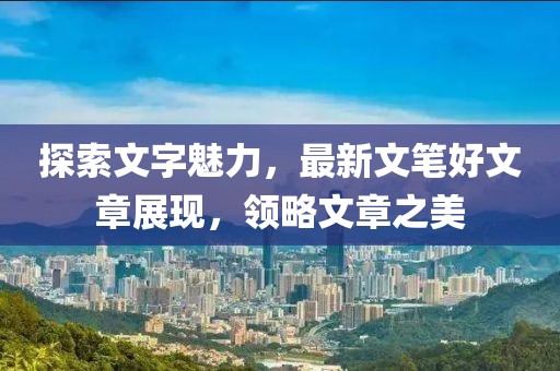 探索文字魅力，最新文笔好文章展现，领略文章之美