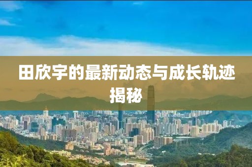 田欣宇的最新动态与成长轨迹揭秘