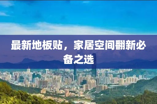 最新地板贴，家居空间翻新必备之选