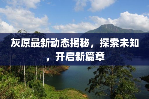 灰原最新动态揭秘，探索未知，开启新篇章