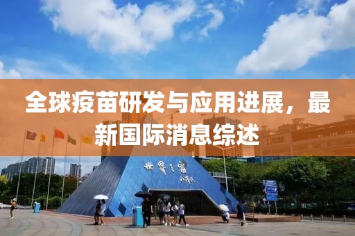 全球疫苗研发与应用进展，最新国际消息综述