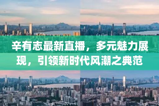 辛有志最新直播，多元魅力展现，引领新时代风潮之典范