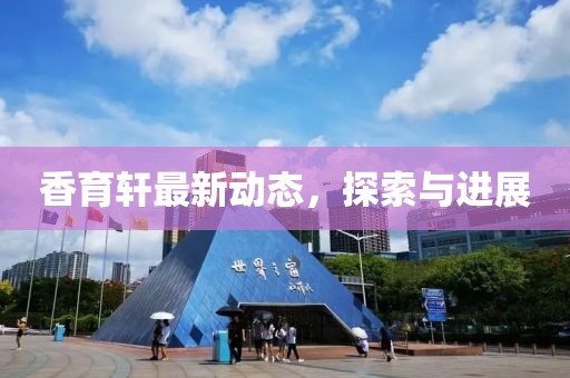 香育轩最新动态，探索与进展