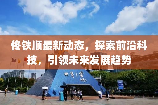 佟铁顺最新动态，探索前沿科技，引领未来发展趋势