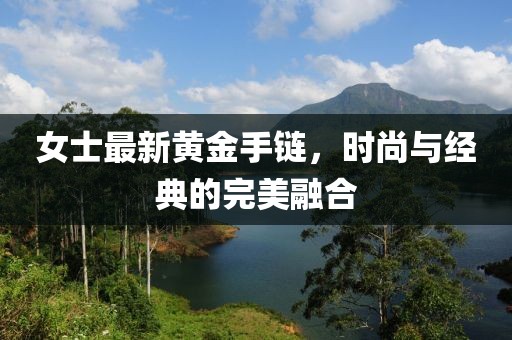 女士最新黄金手链，时尚与经典的完美融合