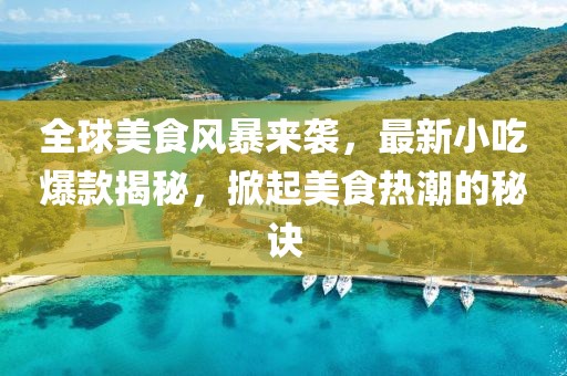 全球美食风暴来袭，最新小吃爆款揭秘，掀起美食热潮的秘诀