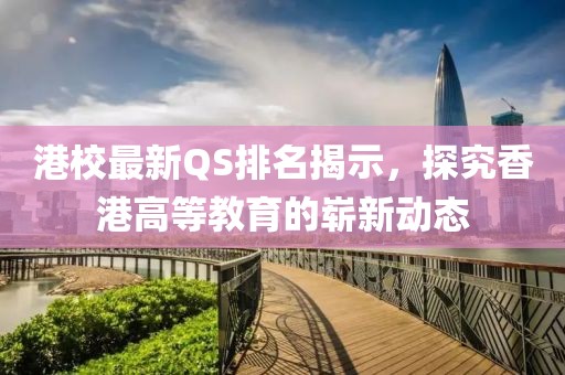 港校最新QS排名揭示，探究香港高等教育的崭新动态