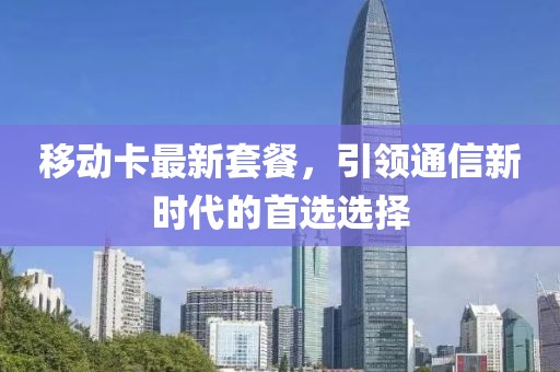 移动卡最新套餐，引领通信新时代的首选选择