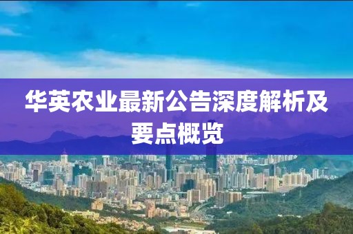 华英农业最新公告深度解析及要点概览