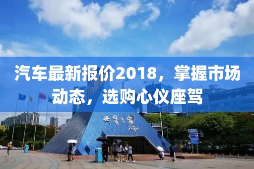 汽车最新报价2018，掌握市场动态，选购心仪座驾