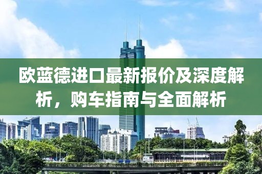 欧蓝德进口最新报价及深度解析，购车指南与全面解析