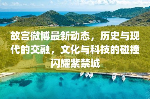 故宫微博最新动态，历史与现代的交融，文化与科技的碰撞闪耀紫禁城