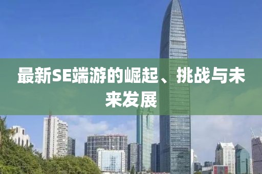 最新SE端游的崛起、挑战与未来发展