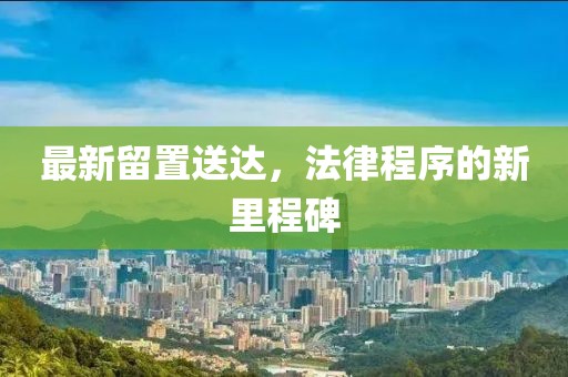 最新留置送达，法律程序的新里程碑