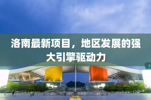 洛南最新项目，地区发展的强大引擎驱动力