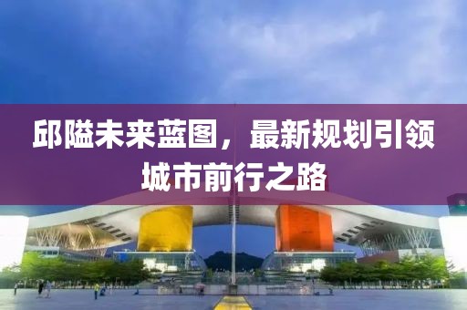 邱隘未来蓝图，最新规划引领城市前行之路
