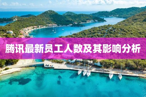 腾讯最新员工人数及其影响分析