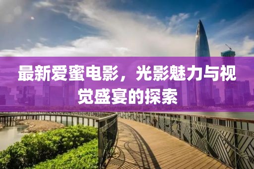 最新爱蜜电影，光影魅力与视觉盛宴的探索