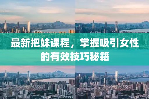 最新把妹课程，掌握吸引女性的有效技巧秘籍