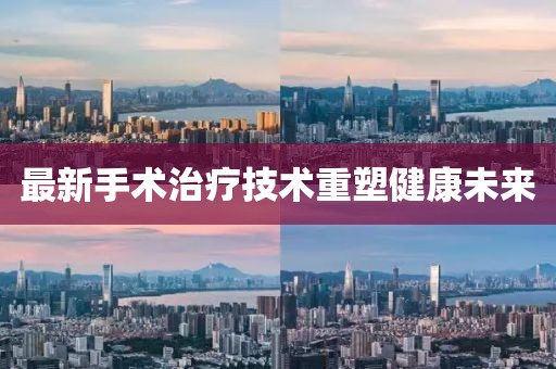 最新手术治疗技术重塑健康未来