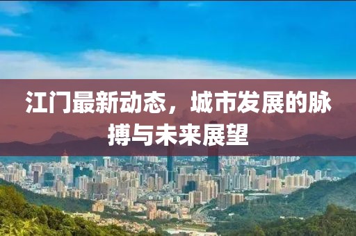 江门最新动态，城市发展的脉搏与未来展望