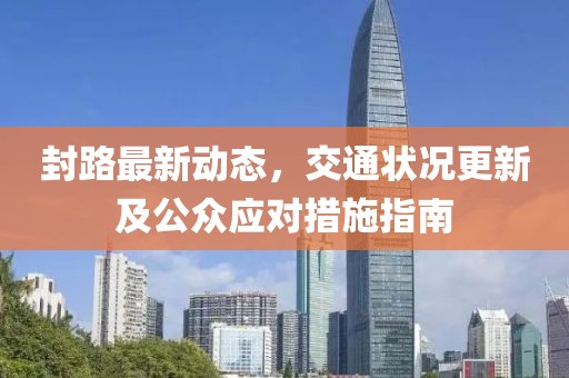 封路最新动态，交通状况更新及公众应对措施指南