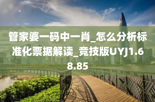 管家婆一码中一肖_怎么分析标准化票据解读_竞技版UYJ1.68.85