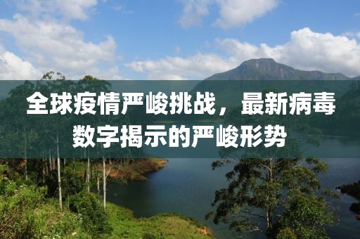 全球疫情严峻挑战，最新病毒数字揭示的严峻形势