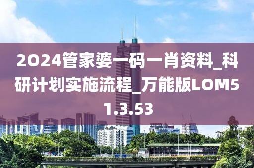 2O24管家婆一码一肖资料_科研计划实施流程_万能版LOM51.3.53