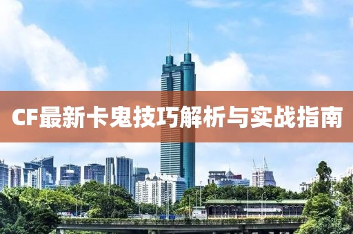 CF最新卡鬼技巧解析与实战指南